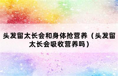 头发留太长会和身体抢营养（头发留太长会吸收营养吗）