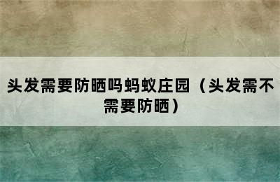 头发需要防晒吗蚂蚁庄园（头发需不需要防晒）