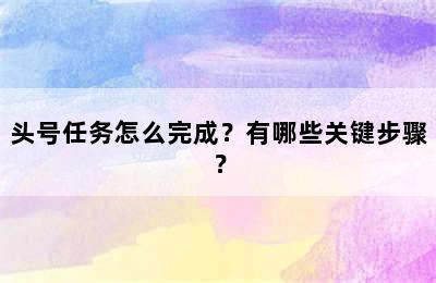 头号任务怎么完成？有哪些关键步骤？