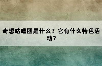 奇想咕噜团是什么？它有什么特色活动？