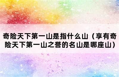 奇险天下第一山是指什么山（享有奇险天下第一山之誉的名山是哪座山）