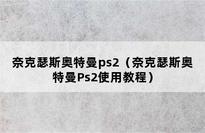 奈克瑟斯奥特曼ps2（奈克瑟斯奥特曼Ps2使用教程）