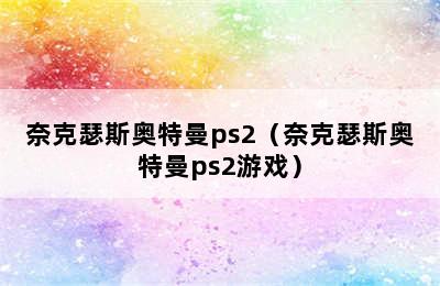 奈克瑟斯奥特曼ps2（奈克瑟斯奥特曼ps2游戏）