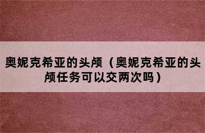 奥妮克希亚的头颅（奥妮克希亚的头颅任务可以交两次吗）