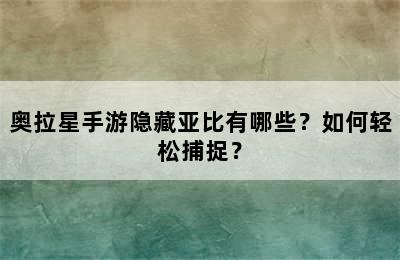 奥拉星手游隐藏亚比有哪些？如何轻松捕捉？