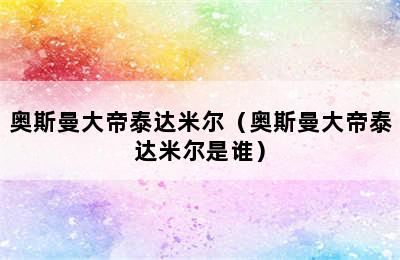 奥斯曼大帝泰达米尔（奥斯曼大帝泰达米尔是谁）