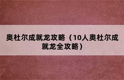 奥杜尔成就龙攻略（10人奥杜尔成就龙全攻略）