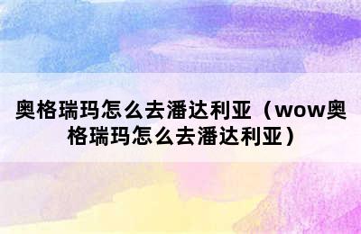 奥格瑞玛怎么去潘达利亚（wow奥格瑞玛怎么去潘达利亚）