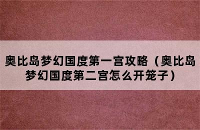 奥比岛梦幻国度第一宫攻略（奥比岛梦幻国度第二宫怎么开笼子）