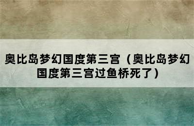 奥比岛梦幻国度第三宫（奥比岛梦幻国度第三宫过鱼桥死了）