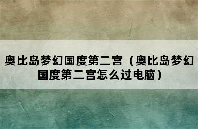 奥比岛梦幻国度第二宫（奥比岛梦幻国度第二宫怎么过电脑）