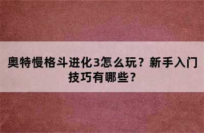 奥特慢格斗进化3怎么玩？新手入门技巧有哪些？