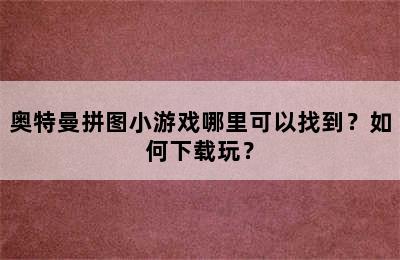 奥特曼拼图小游戏哪里可以找到？如何下载玩？