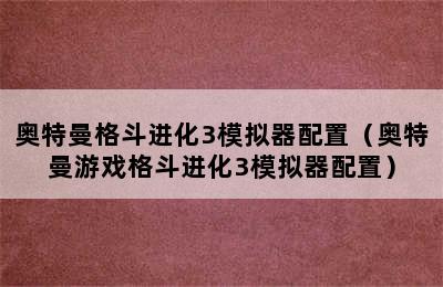 奥特曼格斗进化3模拟器配置（奥特曼游戏格斗进化3模拟器配置）