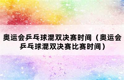 奥运会乒乓球混双决赛时间（奥运会乒乓球混双决赛比赛时间）