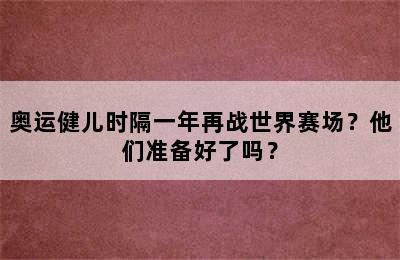 奥运健儿时隔一年再战世界赛场？他们准备好了吗？