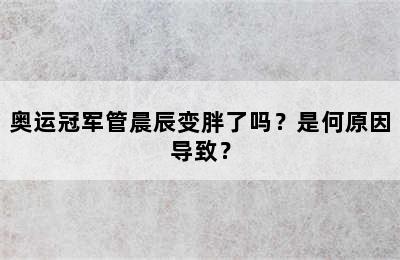 奥运冠军管晨辰变胖了吗？是何原因导致？