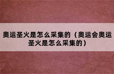 奥运圣火是怎么采集的（奥运会奥运圣火是怎么采集的）