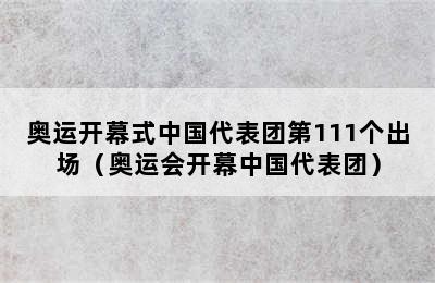 奥运开幕式中国代表团第111个出场（奥运会开幕中国代表团）