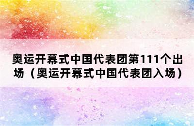 奥运开幕式中国代表团第111个出场（奥运开幕式中国代表团入场）