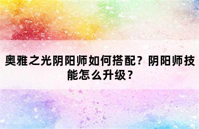 奥雅之光阴阳师如何搭配？阴阳师技能怎么升级？