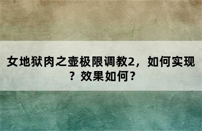 女地狱肉之壶极限调教2，如何实现？效果如何？