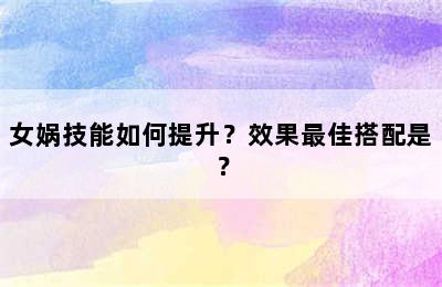 女娲技能如何提升？效果最佳搭配是？