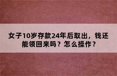 女子10岁存款24年后取出，钱还能领回来吗？怎么操作？