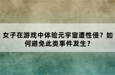 女子在游戏中体验元宇宙遭性侵？如何避免此类事件发生？