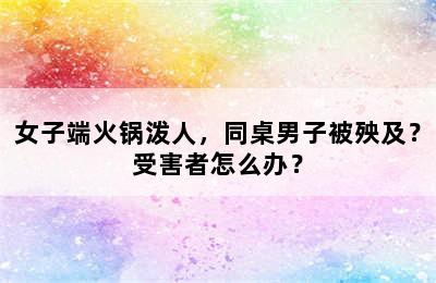 女子端火锅泼人，同桌男子被殃及？受害者怎么办？