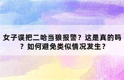 女子误把二哈当狼报警？这是真的吗？如何避免类似情况发生？