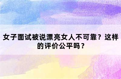 女子面试被说漂亮女人不可靠？这样的评价公平吗？