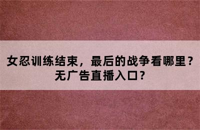 女忍训练结束，最后的战争看哪里？无广告直播入口？