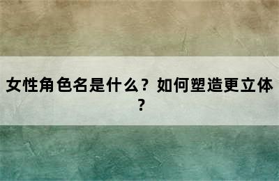 女性角色名是什么？如何塑造更立体？