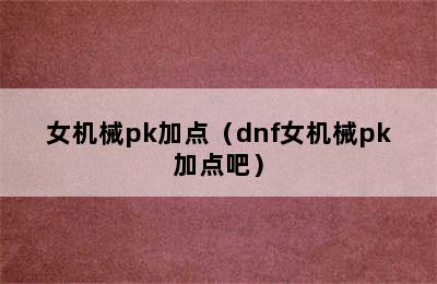 女机械pk加点（dnf女机械pk加点吧）