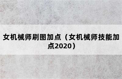 女机械师刷图加点（女机械师技能加点2020）