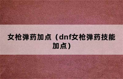 女枪弹药加点（dnf女枪弹药技能加点）