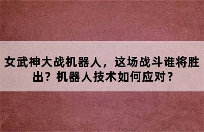 女武神大战机器人，这场战斗谁将胜出？机器人技术如何应对？