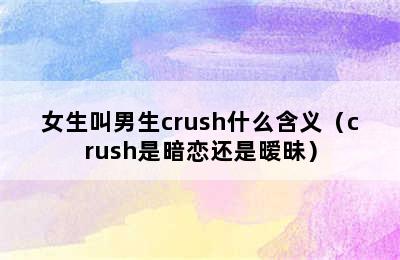 女生叫男生crush什么含义（crush是暗恋还是暧昧）