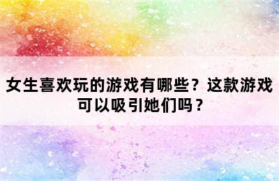 女生喜欢玩的游戏有哪些？这款游戏可以吸引她们吗？