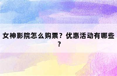 女神影院怎么购票？优惠活动有哪些？