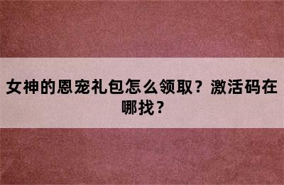 女神的恩宠礼包怎么领取？激活码在哪找？