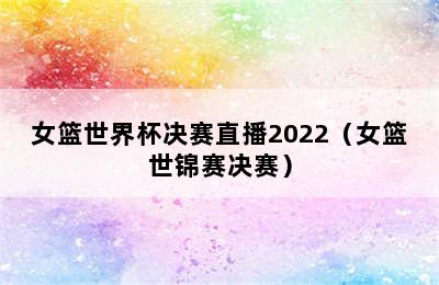 女篮世界杯决赛直播2022（女篮世锦赛决赛）