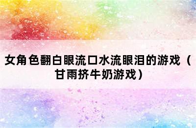 女角色翻白眼流口水流眼泪的游戏（甘雨挤牛奶游戏）