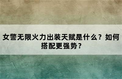 女警无限火力出装天赋是什么？如何搭配更强势？