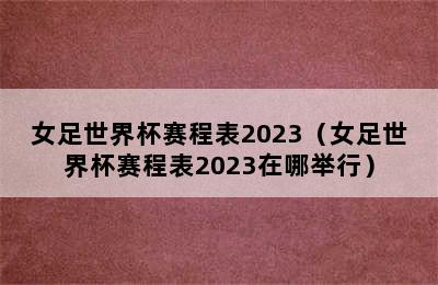 女足世界杯赛程表2023（女足世界杯赛程表2023在哪举行）