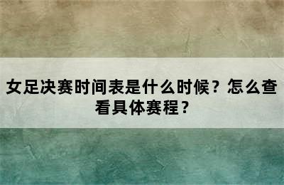 女足决赛时间表是什么时候？怎么查看具体赛程？