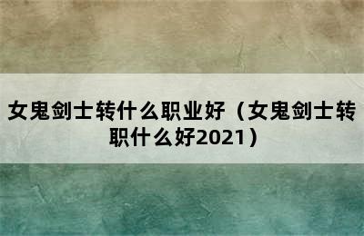 女鬼剑士转什么职业好（女鬼剑士转职什么好2021）