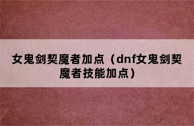 女鬼剑契魔者加点（dnf女鬼剑契魔者技能加点）