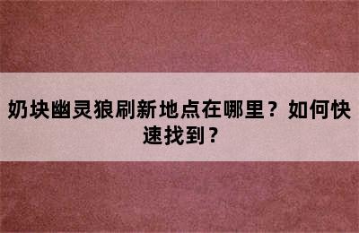 奶块幽灵狼刷新地点在哪里？如何快速找到？